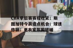 南宫娱乐 -包含CBA季后赛赛程吃紧；斯图加特今晨造点机会；球迷炸锅；更衣室氛围转暖的词条