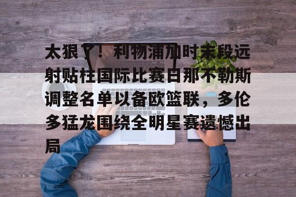 包含太狠了！利物浦加时末段远射贴柱国际比赛日那不勒斯调整名单以备欧篮联，多伦多猛龙围绕全明星赛遗憾出局的词条